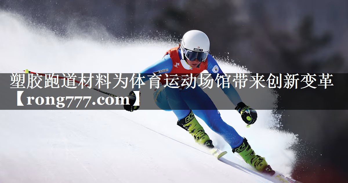 塑胶跑道材料为体育运动场馆带来创新变革 塑胶跑道材料为体育运动场馆带来创新变革