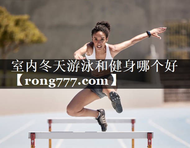 室内冬天游泳和健身哪个好 室内冬天游泳和健身哪个好