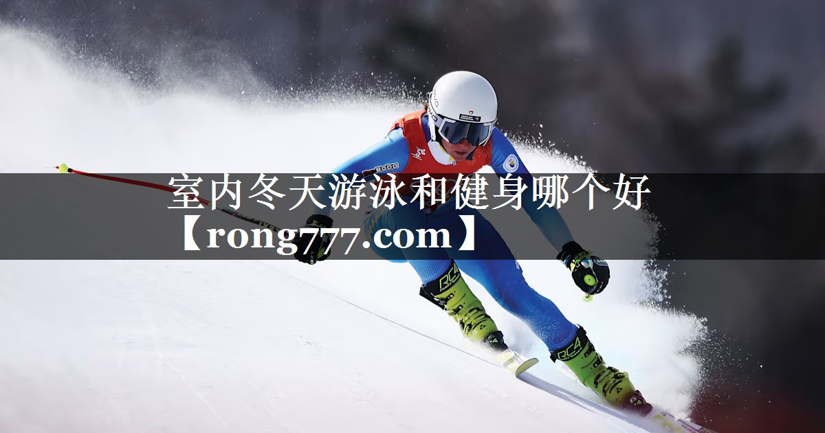 室内冬天游泳和健身哪个好 室内冬天游泳和健身哪个好