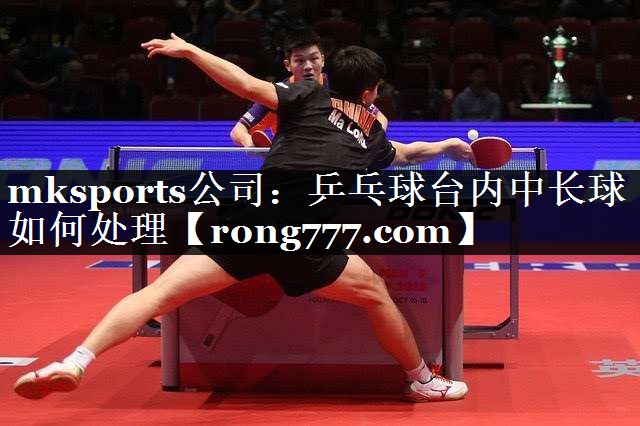 乒乓球台内中长球如何处理 乒乓球台内中长球如何处理