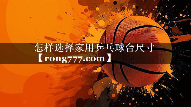 怎样选择家用乒乓球台尺寸 怎样选择家用乒乓球台尺寸