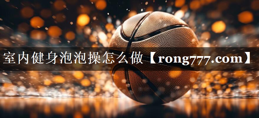 室内健身泡泡操怎么做 室内健身泡泡操怎么做