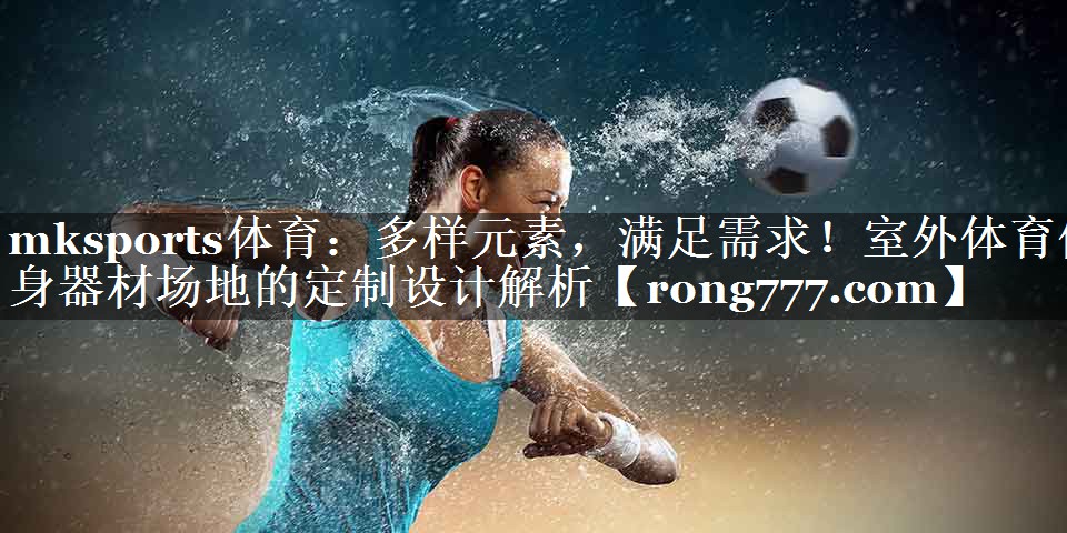 多样元素，满足需求！室外体育健身器材场地的定制设计解析