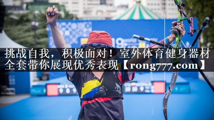 挑战自我，积极面对！室外体育健身器材全套带你展现优秀表现