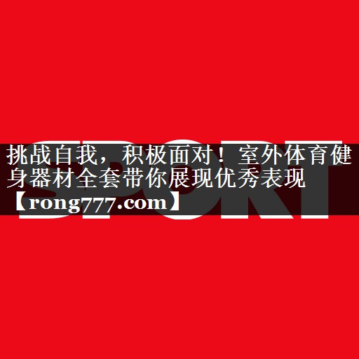挑战自我，积极面对！室外体育健身器材全套带你展现优秀表现